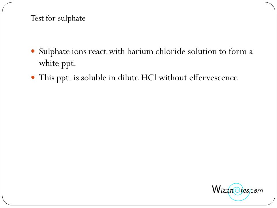 Test for sulphate Sulphate ions react with barium chloride solution to form a white ppt.
