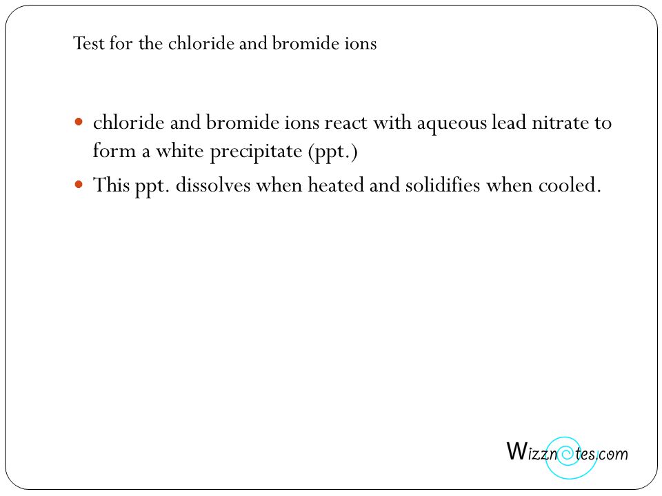 Test for the chloride and bromide ions chloride and bromide ions react with aqueous lead nitrate to form a white precipitate (ppt.) This ppt.
