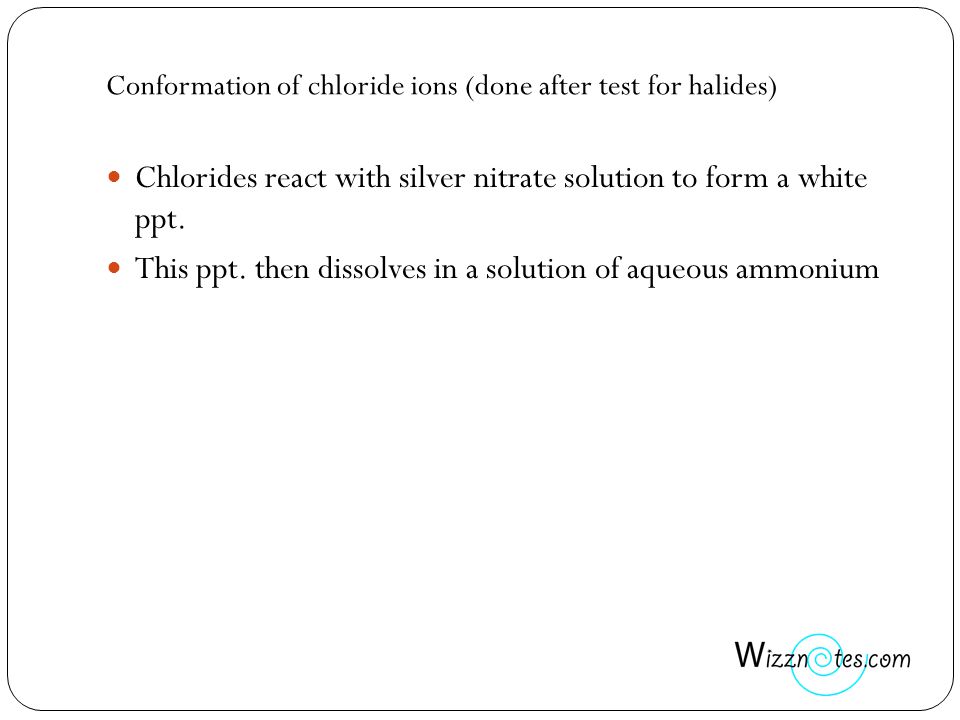 Conformation of chloride ions (done after test for halides) Chlorides react with silver nitrate solution to form a white ppt.