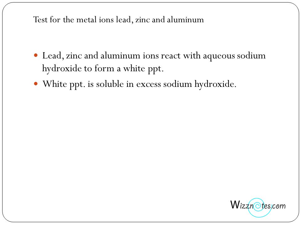Test for the metal ions lead, zinc and aluminum Lead, zinc and aluminum ions react with aqueous sodium hydroxide to form a white ppt.