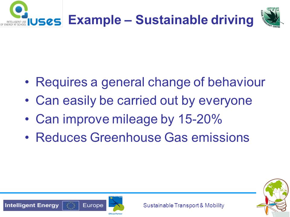 Sustainable Transport & Mobility Example – Sustainable driving Requires a general change of behaviour Can easily be carried out by everyone Can improve mileage by 15-20% Reduces Greenhouse Gas emissions