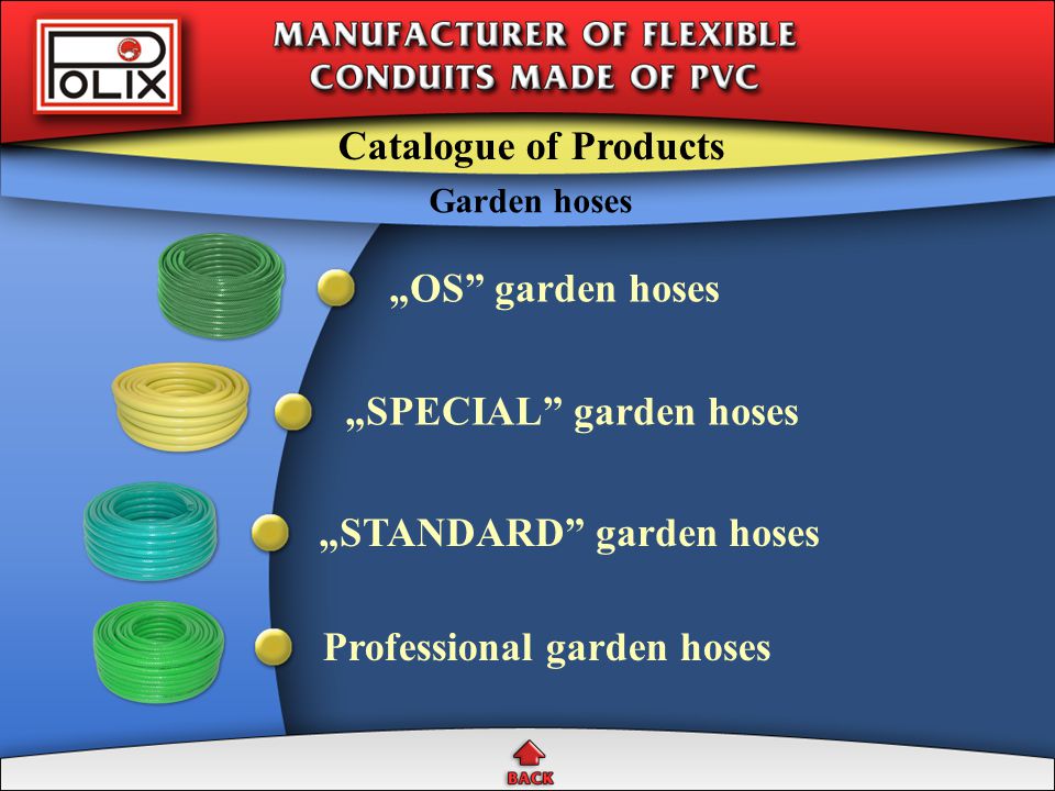 Garden hoses Elements of watering systems Hoses for plant protection agents Compressed air conduits Technical gases conduits Petrol and oil conduits General purpose hoses Water supply and drain hoses Catalogue of Products