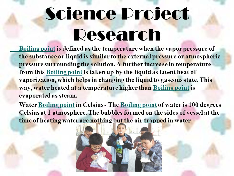 Science Project Research Boiling pointBoiling point is defined as the temperature when the vapor pressure of the substance or liquid is similar to the external pressure or atmospheric pressure surrounding the solution.