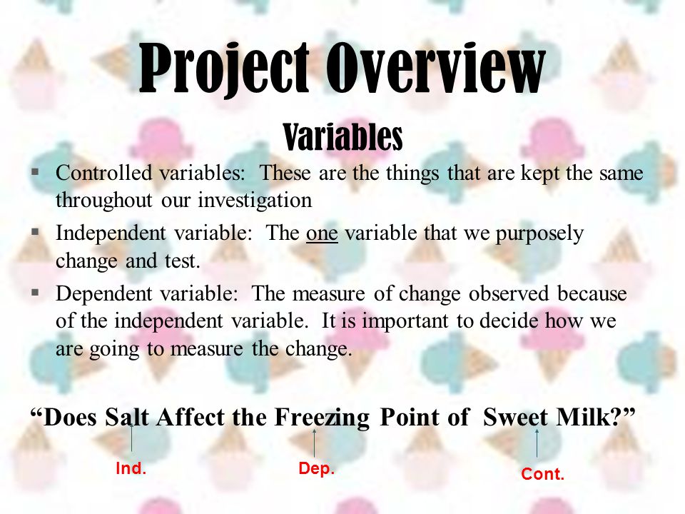Project Overview  Controlled variables: These are the things that are kept the same throughout our investigation  Independent variable: The one variable that we purposely change and test.