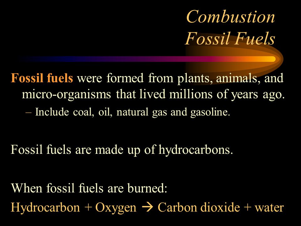 Combustion Fossil Fuels Fossil fuels were formed from plants, animals, and micro-organisms that lived millions of years ago.