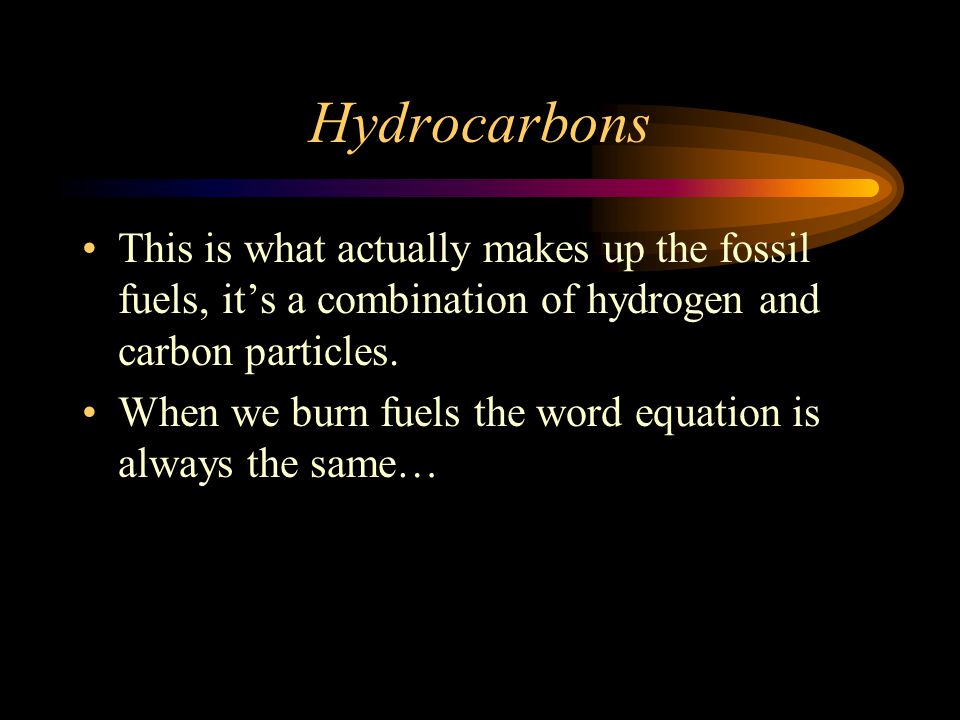 Hydrocarbons This is what actually makes up the fossil fuels, it’s a combination of hydrogen and carbon particles.