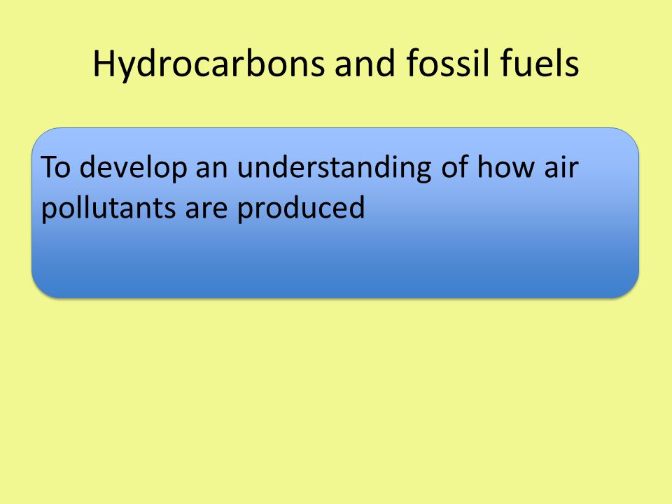 Hydrocarbons and fossil fuels To develop an understanding of how air pollutants are produced