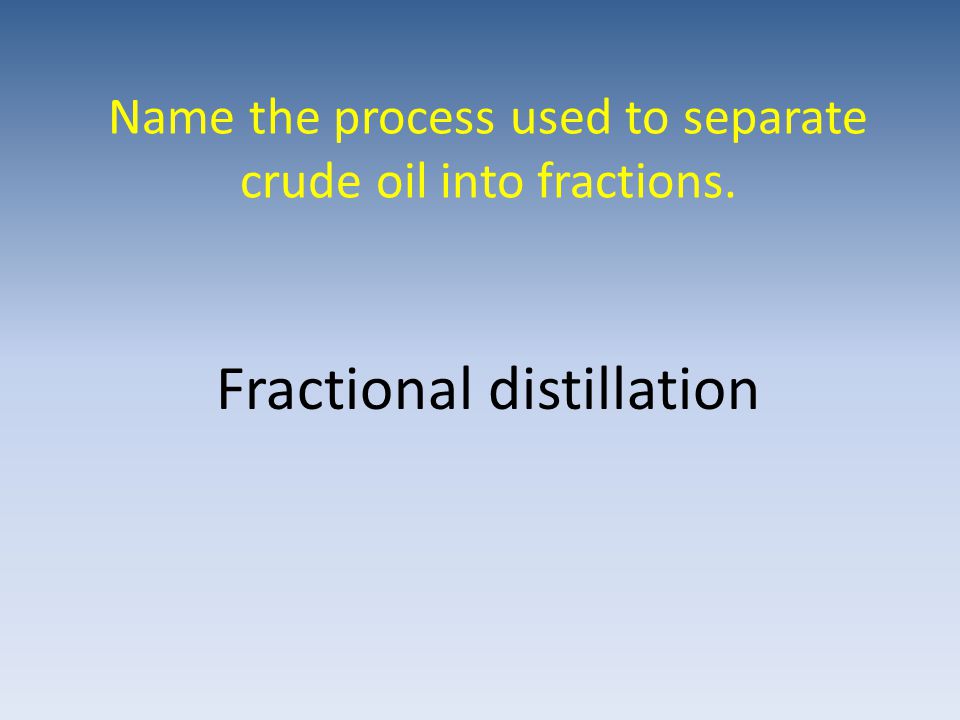 Name the process used to separate crude oil into fractions. Fractional distillation