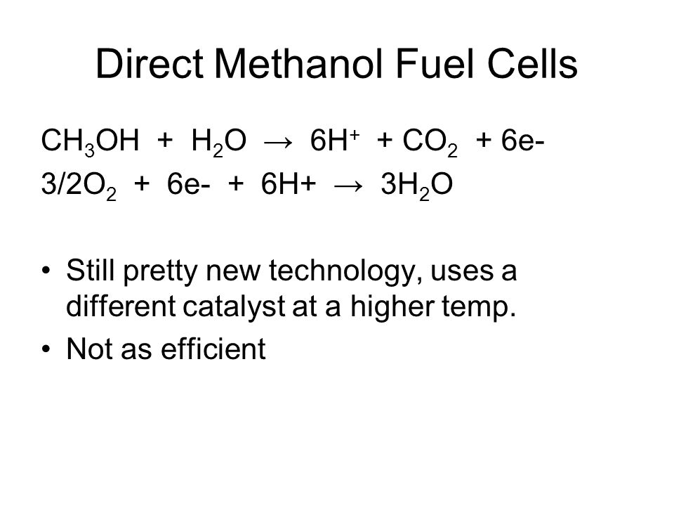 Direct Methanol Fuel Cells CH 3 OH + H 2 O → 6H + + CO 2 + 6e- 3/2O 2 + 6e- + 6H+ → 3H 2 O Still pretty new technology, uses a different catalyst at a higher temp.