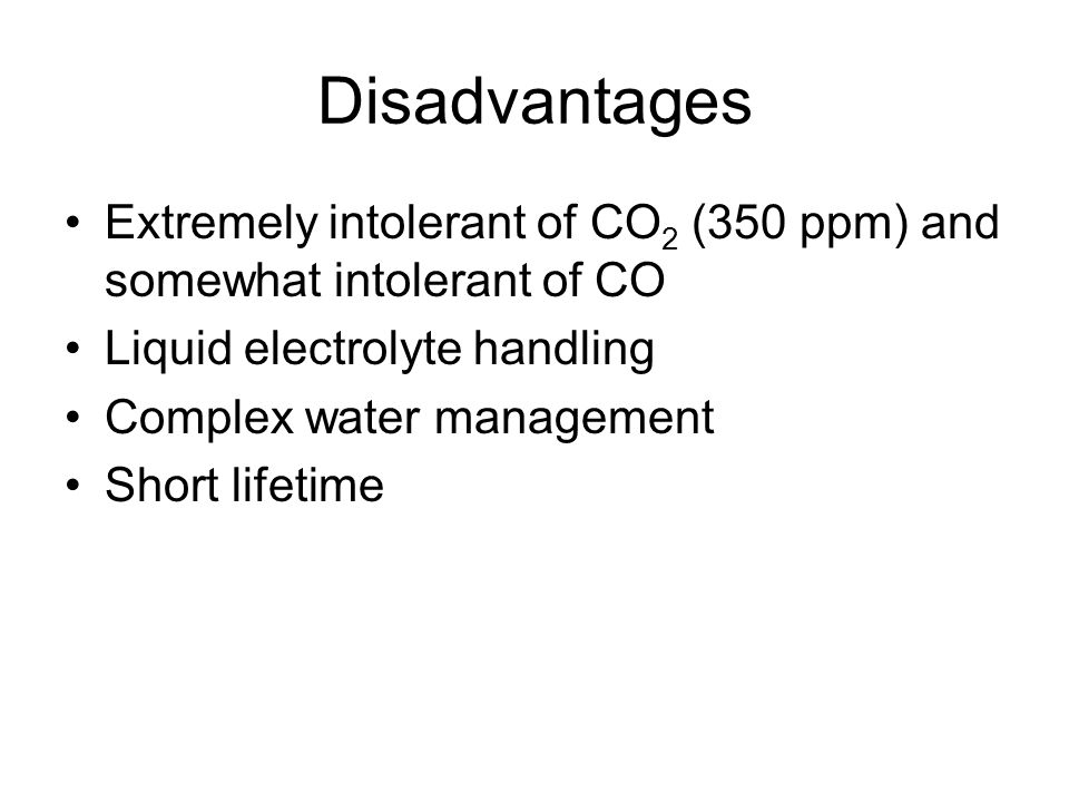 Disadvantages Extremely intolerant of CO 2 (350 ppm) and somewhat intolerant of CO Liquid electrolyte handling Complex water management Short lifetime