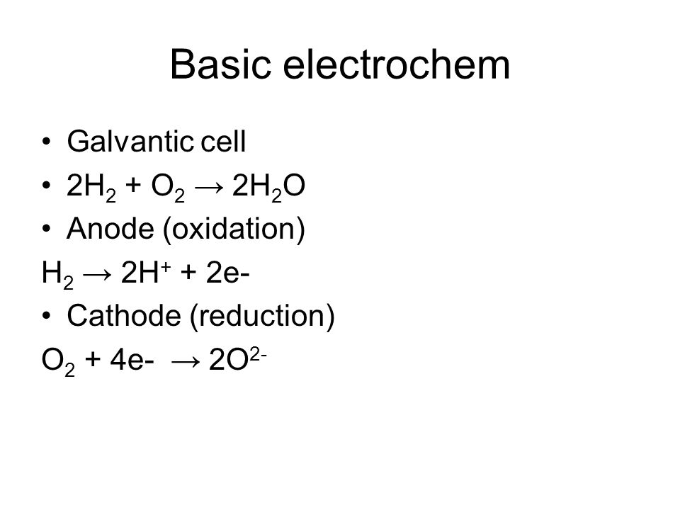 Basic electrochem Galvantic cell 2H 2 + O 2 → 2H 2 O Anode (oxidation) H 2 → 2H + + 2e- Cathode (reduction) O 2 + 4e- → 2O 2-