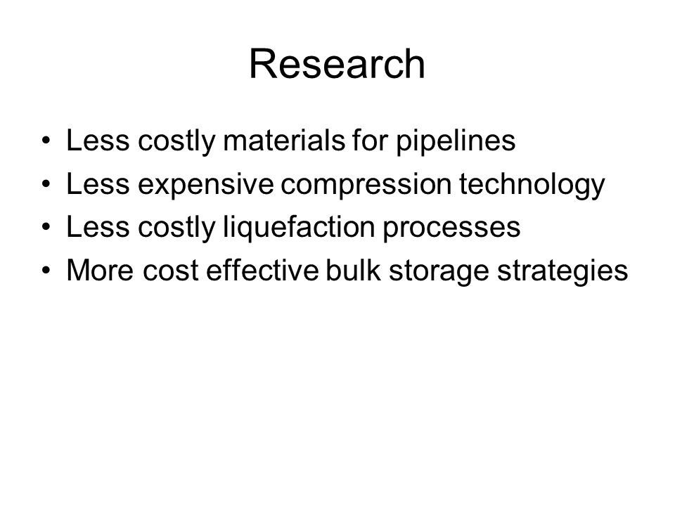 Research Less costly materials for pipelines Less expensive compression technology Less costly liquefaction processes More cost effective bulk storage strategies