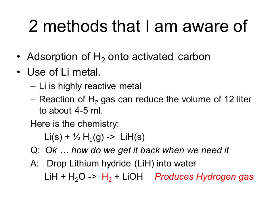 2 methods that I am aware of Adsorption of H 2 onto activated carbon Use of Li metal.