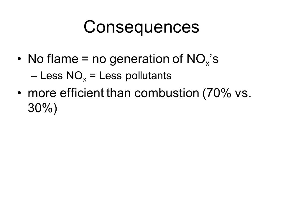 Consequences No flame = no generation of NO x ’s –Less NO x = Less pollutants more efficient than combustion (70% vs.