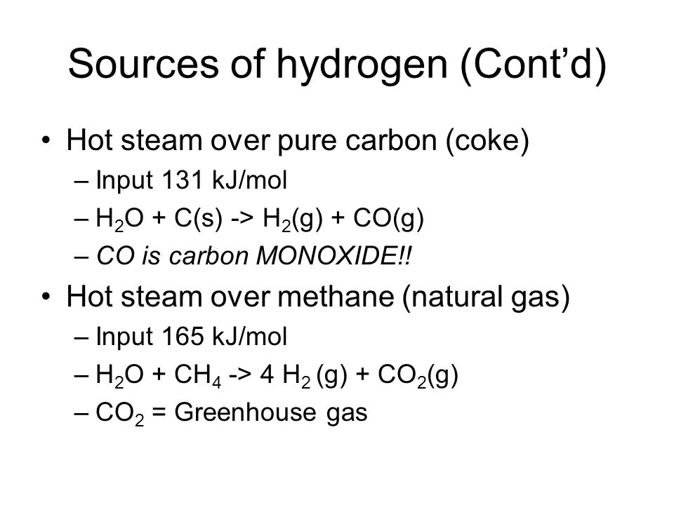 Sources of hydrogen (Cont’d) Hot steam over pure carbon (coke) –Input 131 kJ/mol –H 2 O + C(s) -> H 2 (g) + CO(g) –CO is carbon MONOXIDE!.