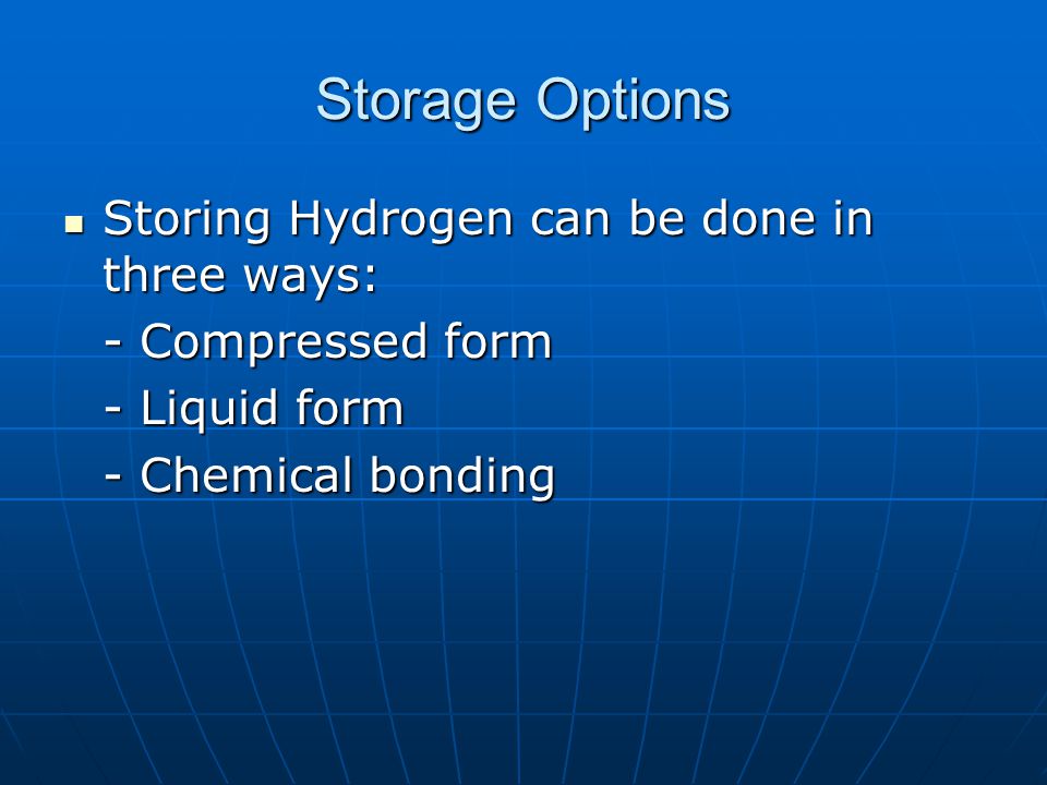Storage Options Storing Hydrogen can be done in three ways: Storing Hydrogen can be done in three ways: - Compressed form - Liquid form - Chemical bonding