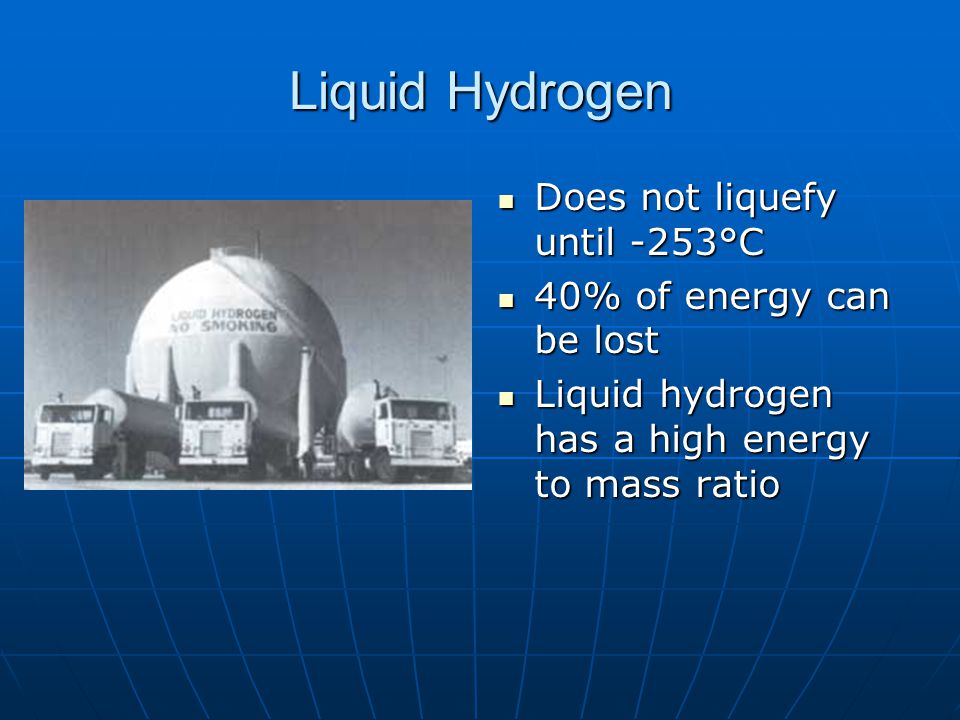 Liquid Hydrogen Does not liquefy until -253°C Does not liquefy until -253°C 40% of energy can be lost 40% of energy can be lost Liquid hydrogen has a high energy to mass ratio Liquid hydrogen has a high energy to mass ratio