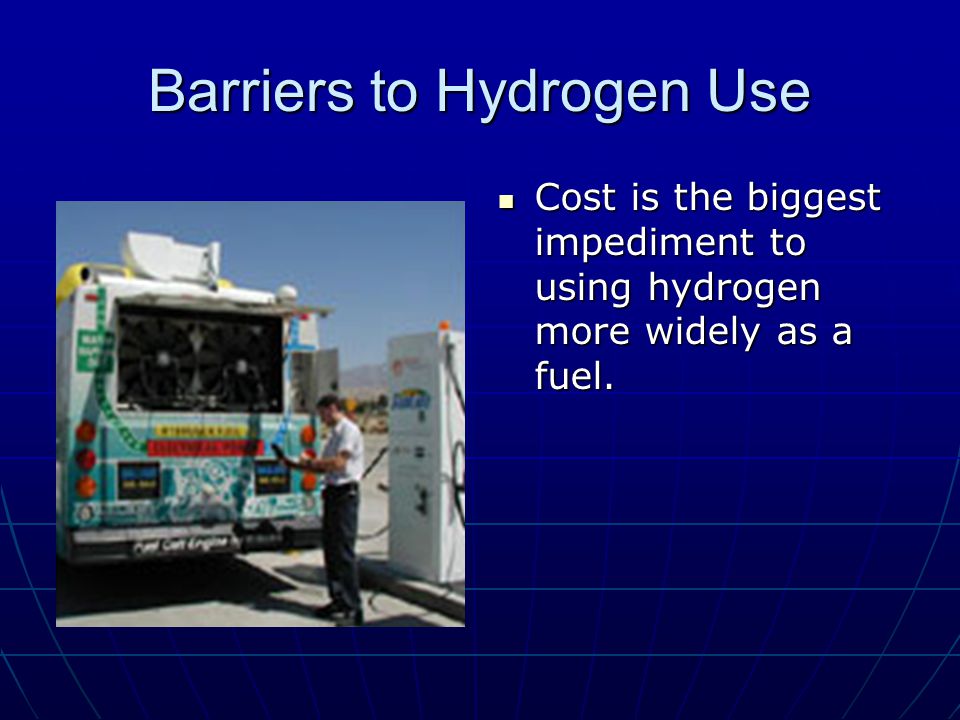 Barriers to Hydrogen Use Cost is the biggest impediment to using hydrogen more widely as a fuel.