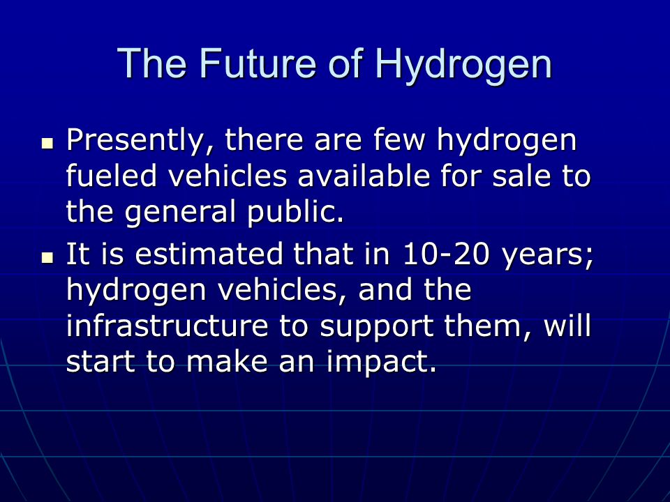 The Future of Hydrogen Presently, there are few hydrogen fueled vehicles available for sale to the general public.