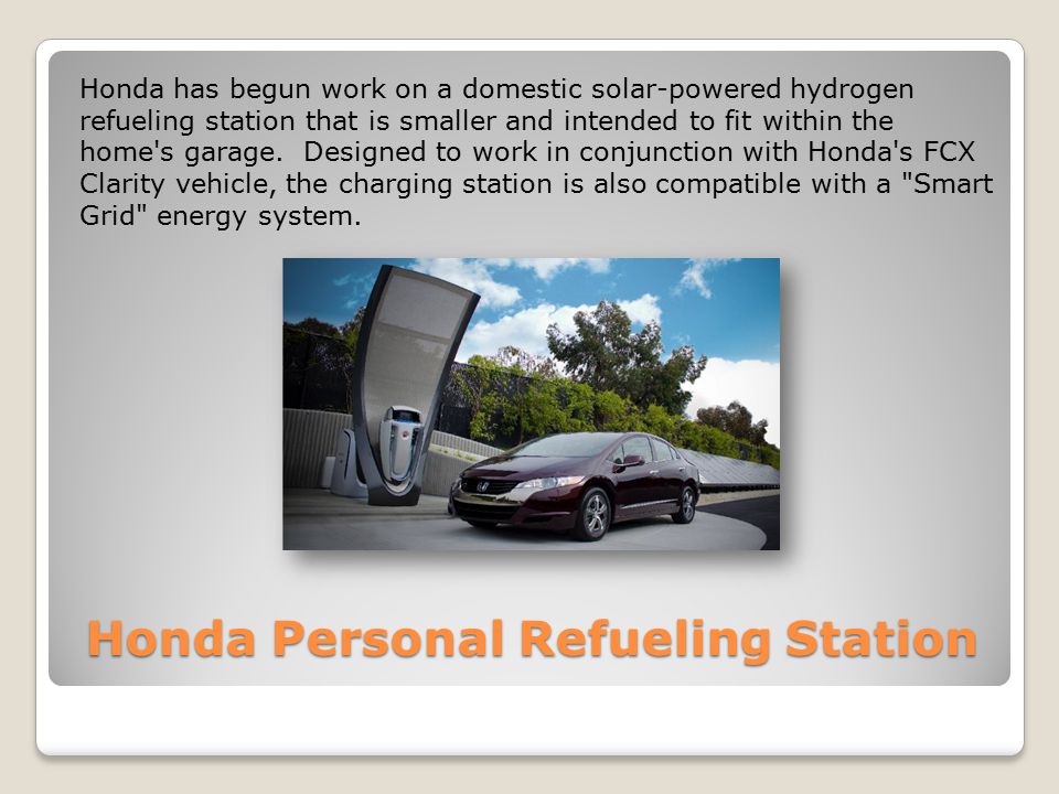 Honda Personal Refueling Station Honda has begun work on a domestic solar-powered hydrogen refueling station that is smaller and intended to fit within the home s garage.