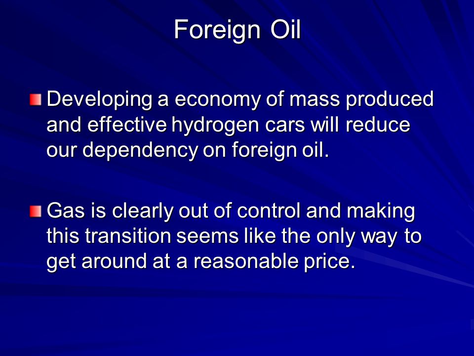 Foreign Oil Developing a economy of mass produced and effective hydrogen cars will reduce our dependency on foreign oil.