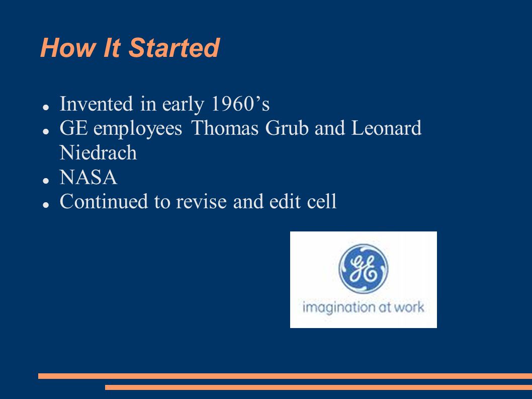 How It Started Invented in early 1960’s GE employees Thomas Grub and Leonard Niedrach NASA Continued to revise and edit cell