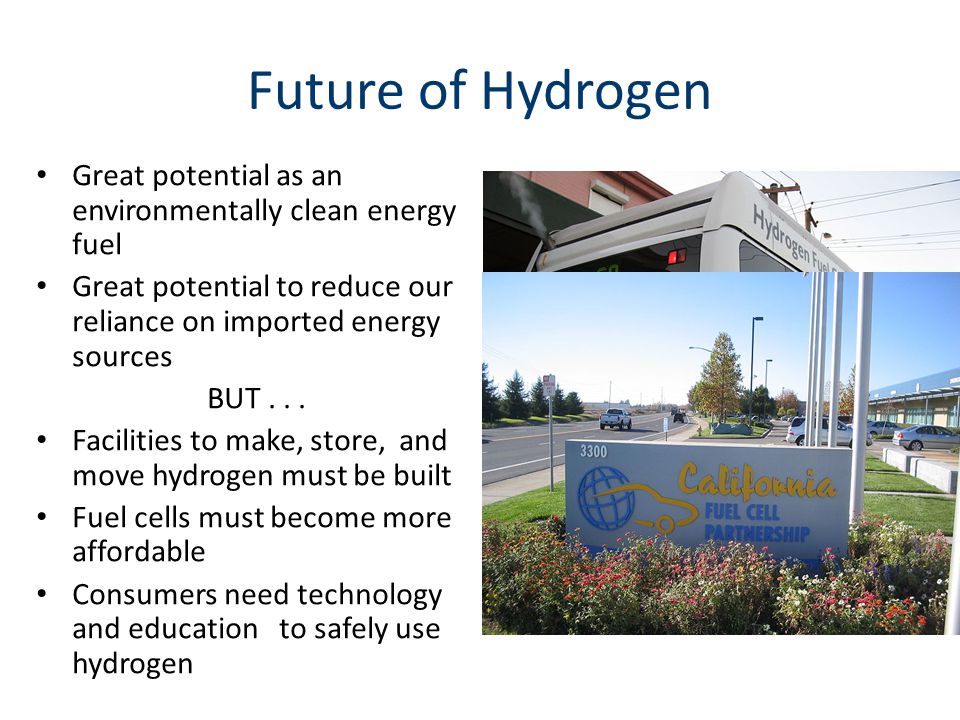 Future of Hydrogen Great potential as an environmentally clean energy fuel Great potential to reduce our reliance on imported energy sources BUT...