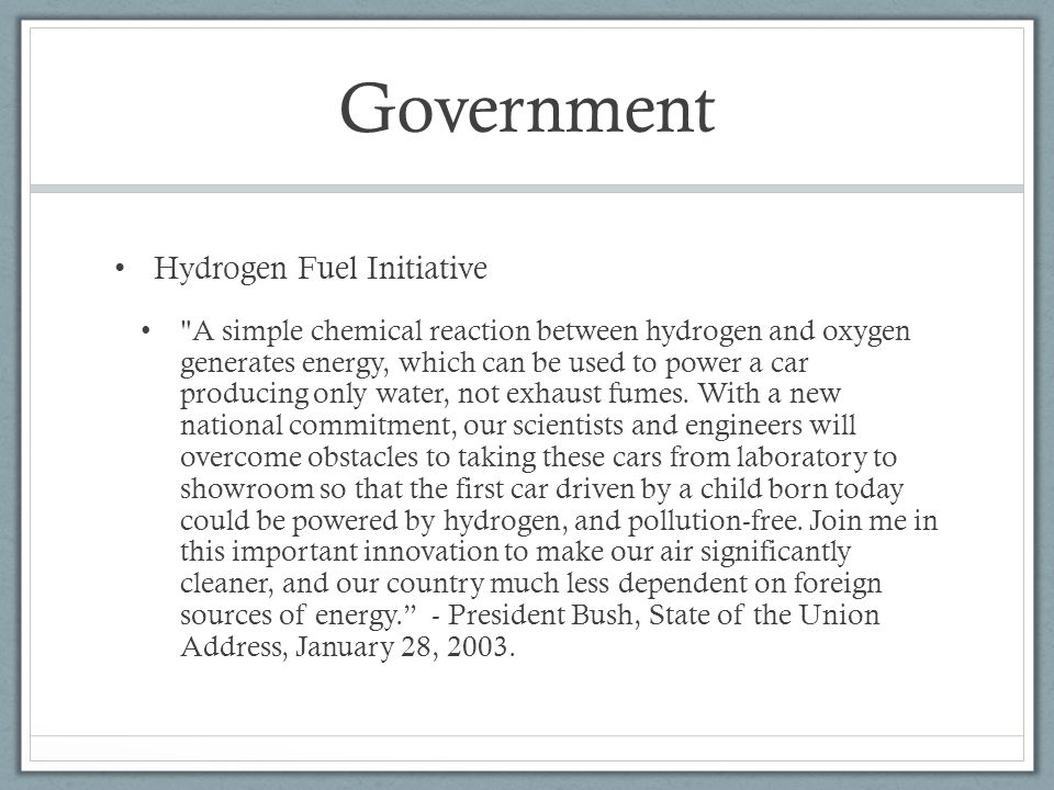 Government Hydrogen Fuel Initiative A simple chemical reaction between hydrogen and oxygen generates energy, which can be used to power a car producing only water, not exhaust fumes.