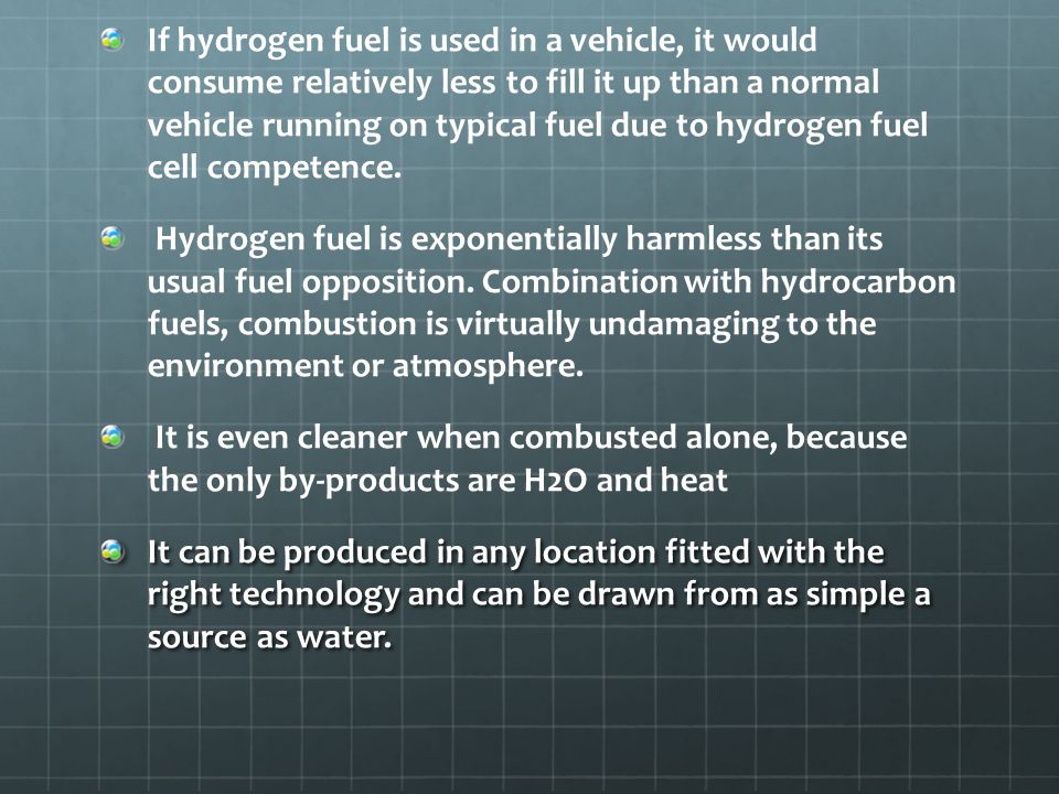 If hydrogen fuel is used in a vehicle, it would consume relatively less to fill it up than a normal vehicle running on typical fuel due to hydrogen fuel cell competence.