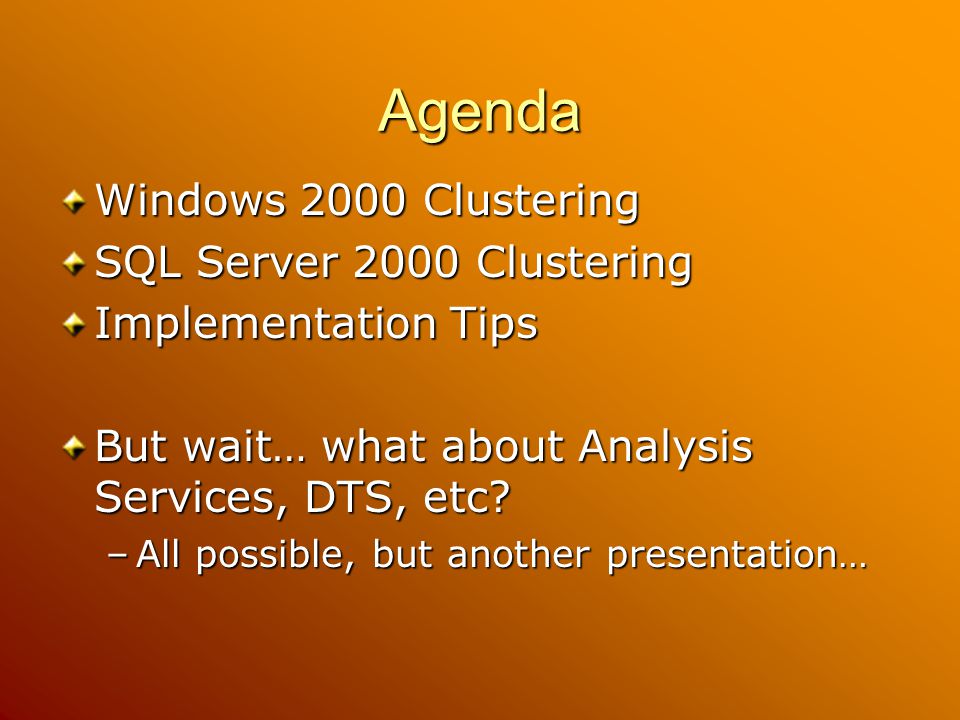 Agenda Windows 2000 Clustering SQL Server 2000 Clustering Implementation Tips But wait… what about Analysis Services, DTS, etc.