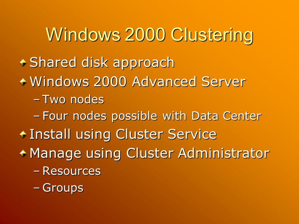 Windows 2000 Clustering Shared disk approach Windows 2000 Advanced Server –Two nodes –Four nodes possible with Data Center Install using Cluster Service Manage using Cluster Administrator –Resources –Groups