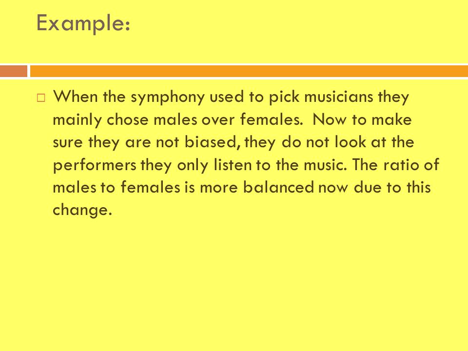 Example:  When the symphony used to pick musicians they mainly chose males over females.