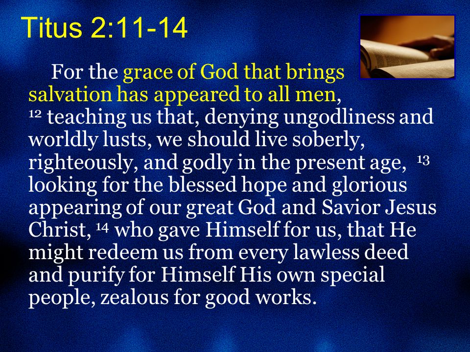 For the grace of God that brings salvation has appeared to all men, 12 teaching us that, denying ungodliness and worldly lusts, we should live soberly, righteously, and godly in the present age, 13 looking for the blessed hope and glorious appearing of our great God and Savior Jesus Christ, 14 who gave Himself for us, that He might redeem us from every lawless deed and purify for Himself His own special people, zealous for good works.