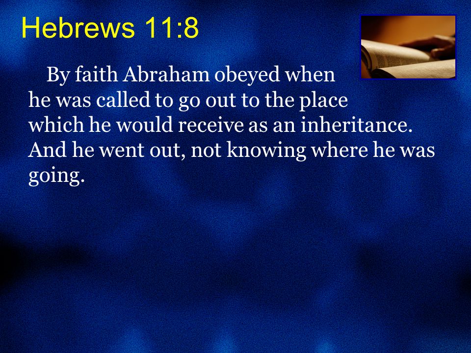 By faith Abraham obeyed when he was called to go out to the place which he would receive as an inheritance.