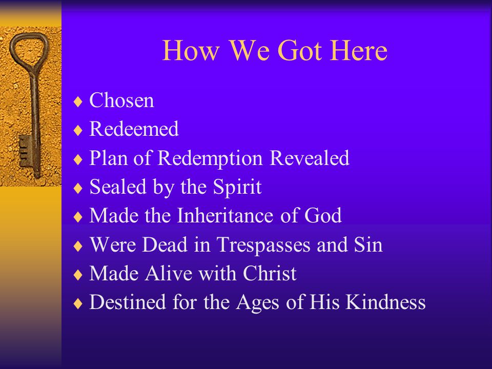 How We Got Here  Chosen  Redeemed  Plan of Redemption Revealed  Sealed by the Spirit  Made the Inheritance of God  Were Dead in Trespasses and Sin  Made Alive with Christ  Destined for the Ages of His Kindness