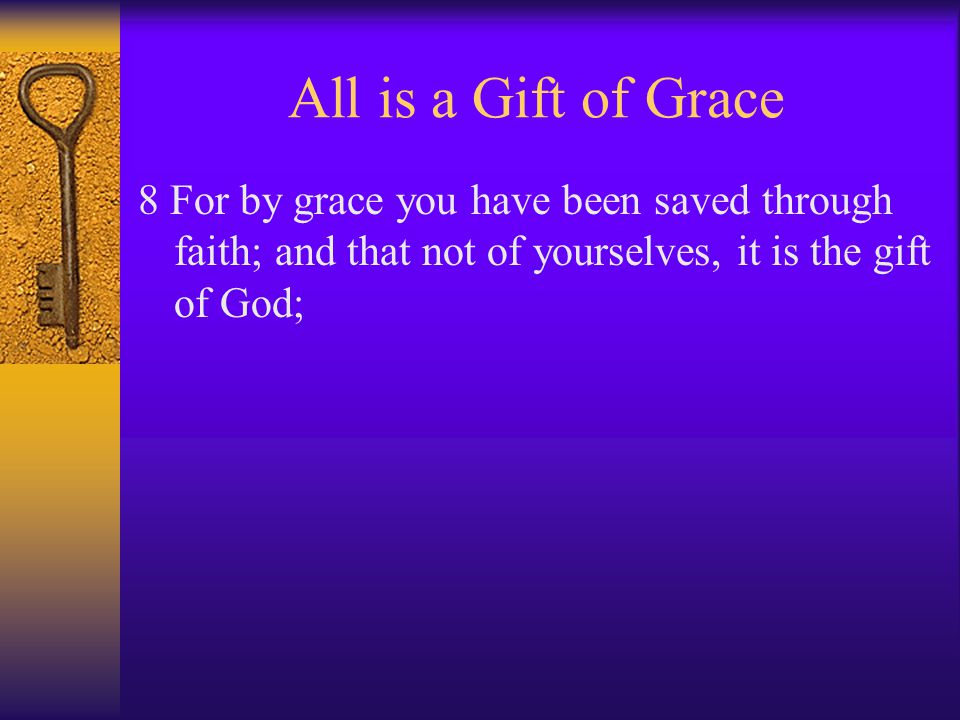 All is a Gift of Grace 8 For by grace you have been saved through faith; and that not of yourselves, it is the gift of God;