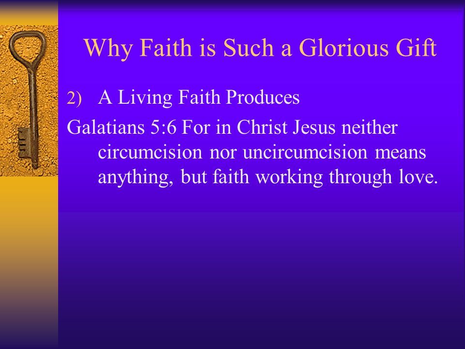 Why Faith is Such a Glorious Gift 2) A Living Faith Produces Galatians 5:6 For in Christ Jesus neither circumcision nor uncircumcision means anything, but faith working through love.