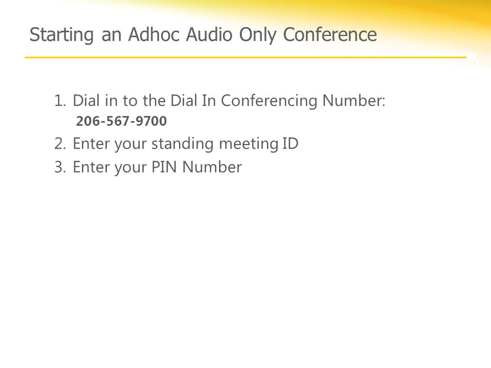 Starting an Adhoc Audio Only Conference 1.Dial in to the Dial In Conferencing Number: Enter your standing meeting ID 3.Enter your PIN Number