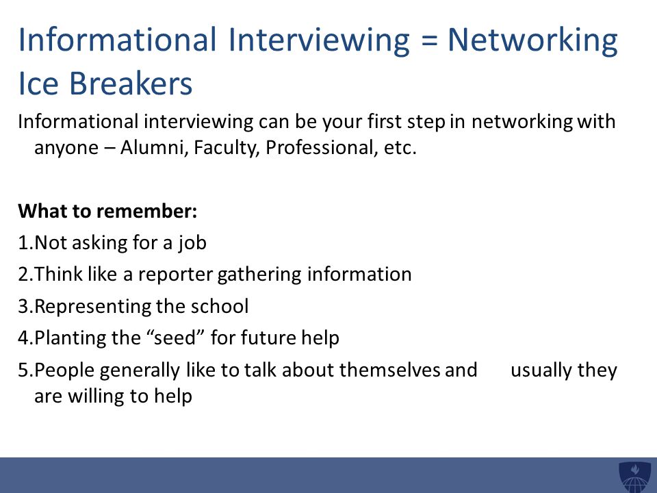Informational Interviewing = Networking Ice Breakers Informational interviewing can be your first step in networking with anyone – Alumni, Faculty, Professional, etc.