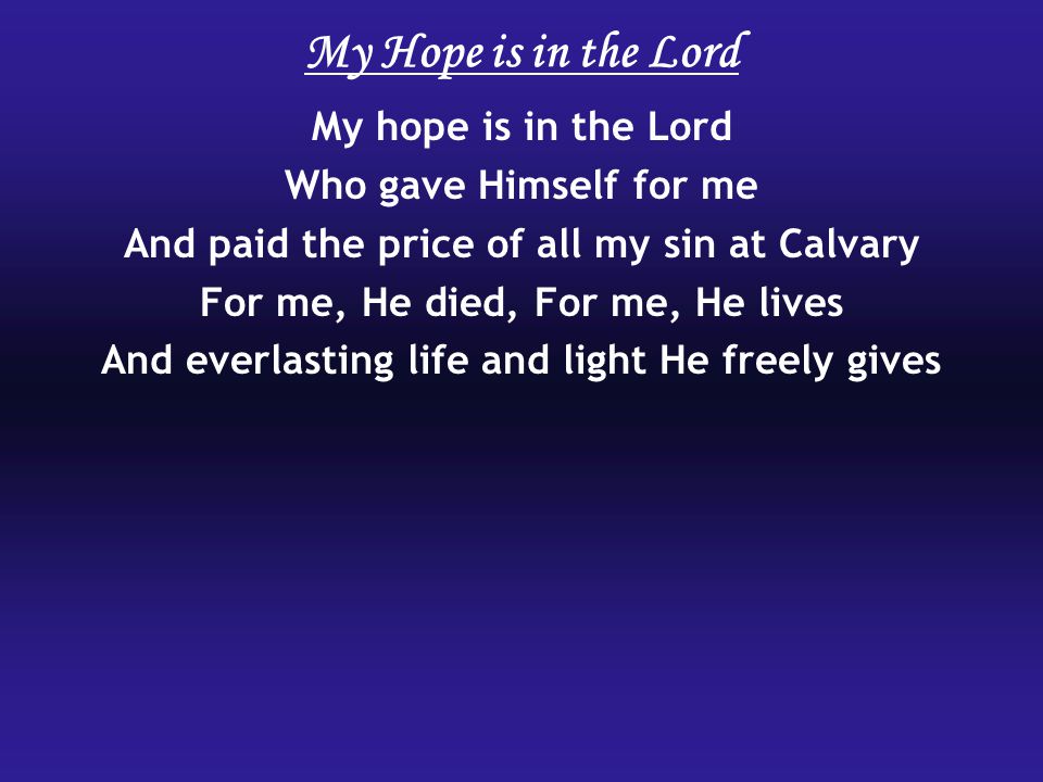 My hope is in the Lord Who gave Himself for me And paid the price of all my sin at Calvary For me, He died, For me, He lives And everlasting life and light He freely gives My Hope is in the Lord