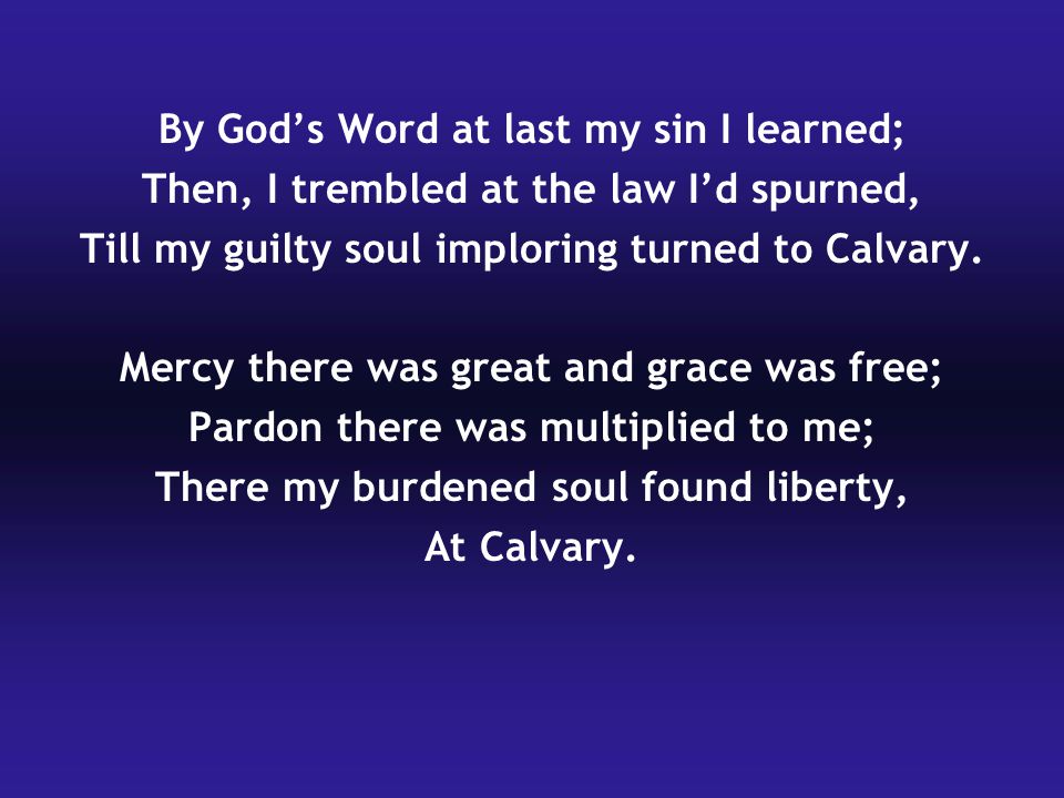 By God’s Word at last my sin I learned; Then, I trembled at the law I’d spurned, Till my guilty soul imploring turned to Calvary.