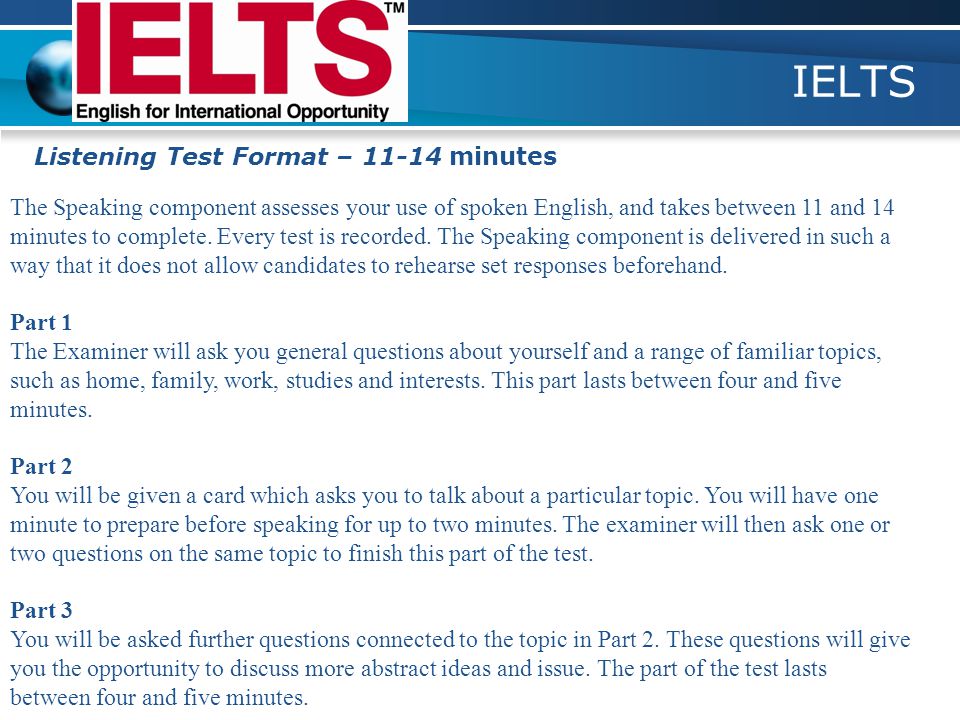 IELTS Listening Test Format – minutes The Speaking component assesses your use of spoken English, and takes between 11 and 14 minutes to complete.