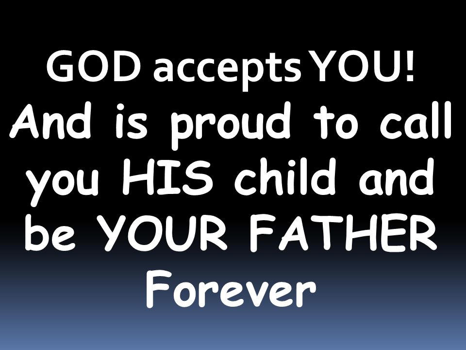 GOD accepts YOU! And is proud to call you HIS child and be YOUR FATHER Forever