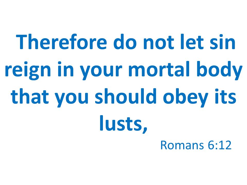 Therefore do not let sin reign in your mortal body that you should obey its lusts, Romans 6:12