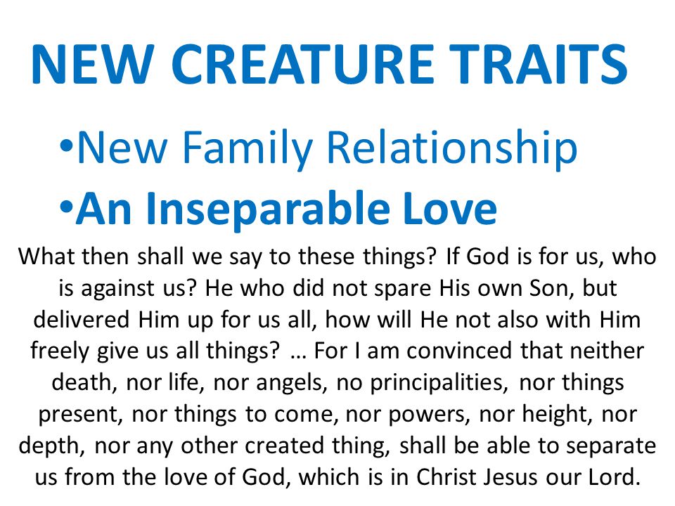 NEW CREATURE TRAITS New Family Relationship An Inseparable Love What then shall we say to these things.