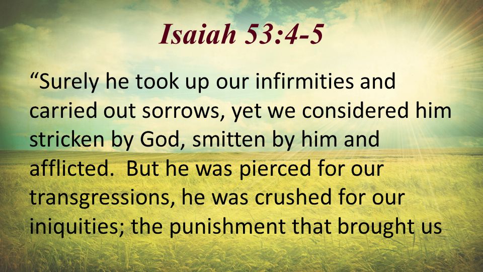 Isaiah 53:4-5 Surely he took up our infirmities and carried out sorrows, yet we considered him stricken by God, smitten by him and afflicted.