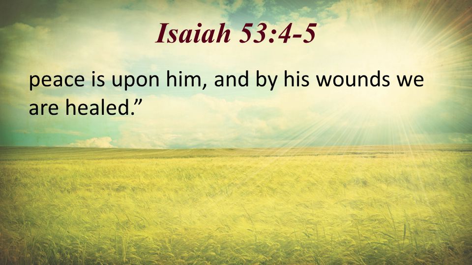 Isaiah 53:4-5 peace is upon him, and by his wounds we are healed.