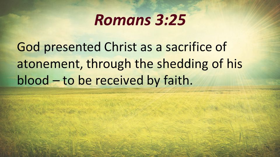 Romans 3:25 God presented Christ as a sacrifice of atonement, through the shedding of his blood – to be received by faith.