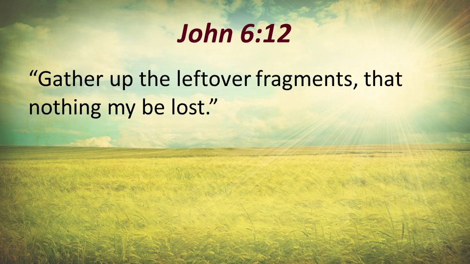 John 6:12 Gather up the leftover fragments, that nothing my be lost.