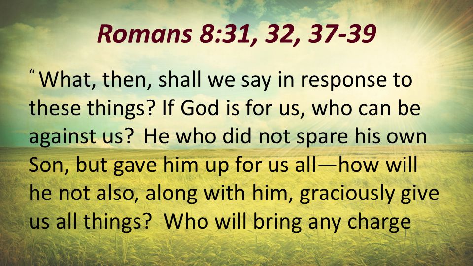 Romans 8:31, 32, What, then, shall we say in response to these things.